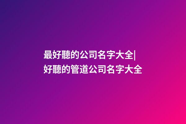 最好聽的公司名字大全|好聽的管道公司名字大全-第1張-公司起名-玄機派